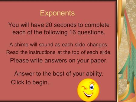 Exponents You will have 20 seconds to complete each of the following 16 questions. A chime will sound as each slide changes. Read the instructions at.
