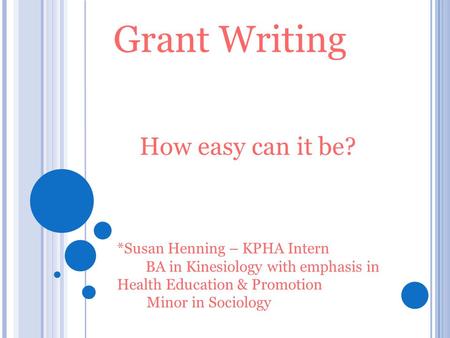 Grant Writing How easy can it be? *Susan Henning – KPHA Intern BA in Kinesiology with emphasis in Health Education & Promotion Minor in Sociology.