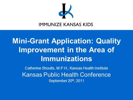 Mini-Grant Application: Quality Improvement in the Area of Immunizations Catherine Shoults, M.P.H., Kansas Health Institute Kansas Public Health Conference.