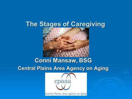 The Stages of Caregiving Conni Mansaw, BSG Central Plains Area Agency on Aging.