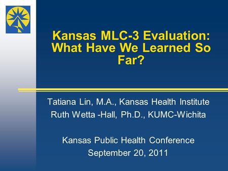 Kansas MLC-3 Evaluation: What Have We Learned So Far? Tatiana Lin, M.A., Kansas Health Institute Ruth Wetta -Hall, Ph.D., KUMC-Wichita Kansas Public Health.