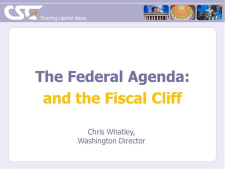 The Federal Agenda: and the Fiscal Cliff Chris Whatley, Washington Director.