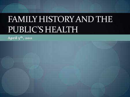 April 5 th, 2011 FAMILY HISTORY AND THE PUBLICS HEALTH.