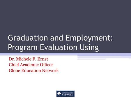 Graduation and Employment: Program Evaluation Using Dr. Michele F. Ernst Chief Academic Officer Globe Education Network.