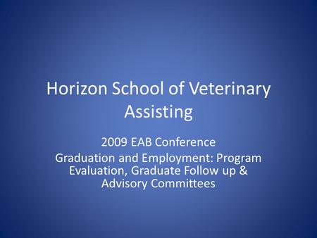 Horizon School of Veterinary Assisting 2009 EAB Conference Graduation and Employment: Program Evaluation, Graduate Follow up & Advisory Committees.