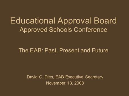 Educational Approval Board Approved Schools Conference The EAB: Past, Present and Future David C. Dies, EAB Executive Secretary November 13, 2008.