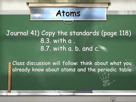 Atoms Journal 41) Copy the standards (page 118) 8.3. with a. 8.7. with a. b. and c. Class discussion will follow: think about what you already know about.