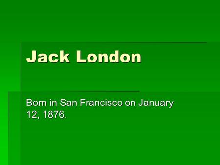 Jack London Born in San Francisco on January 12, 1876.