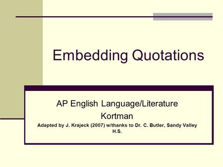 Embedding Quotations AP English Language/Literature Kortman Adapted by J. Krajeck (2007) w/thanks to Dr. C. Butler, Sandy Valley H.S.
