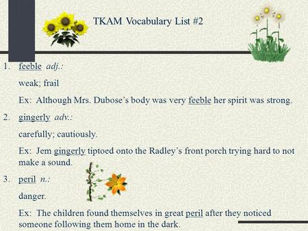 TKAM Vocabulary List #2 1.feeble adj.: weak; frail Ex: Although Mrs. Duboses body was very feeble her spirit was strong. 2.gingerly adv.: carefully; cautiously.