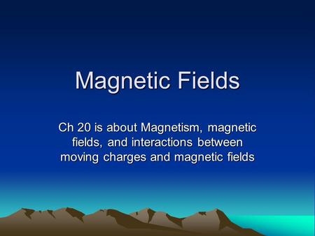 Magnetic Fields Ch 20 is about Magnetism, magnetic fields, and interactions between moving charges and magnetic fields.
