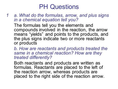 PH Questions a. What do the formulas, arrow, and plus signs in a chemical equation tell you? The formulas tell you the elements and compounds involved.