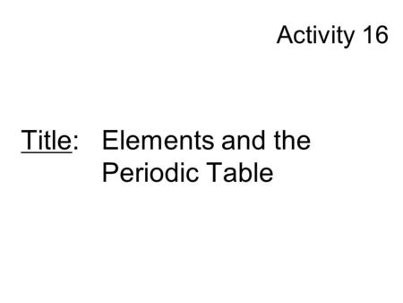 Activity 16 Title: Elements and the Periodic Table.