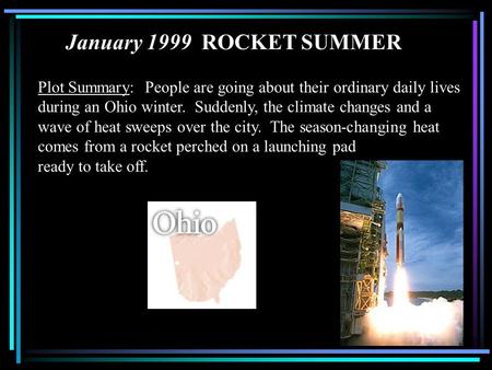 January 1999 ROCKET SUMMER Plot Summary: People are going about their ordinary daily lives during an Ohio winter. Suddenly, the climate changes and a.