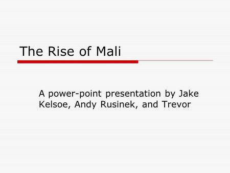 The Rise of Mali A power-point presentation by Jake Kelsoe, Andy Rusinek, and Trevor.
