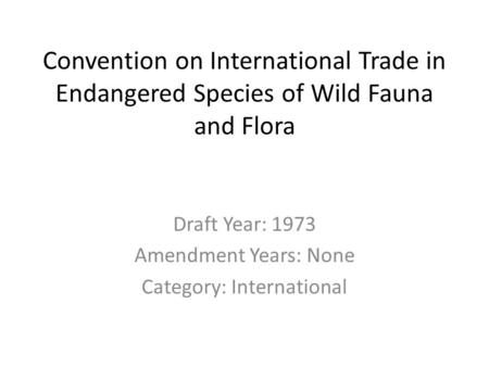 Convention on International Trade in Endangered Species of Wild Fauna and Flora Draft Year: 1973 Amendment Years: None Category: International.