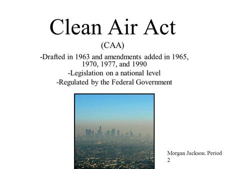 Clean Air Act (CAA) -Drafted in 1963 and amendments added in 1965, 1970, 1977, and 1990 -Legislation on a national level -Regulated by the Federal Government.