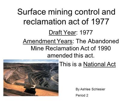 Surface mining control and reclamation act of 1977 Draft Year: 1977 Amendment Years: The Abandoned Mine Reclamation Act of 1990 amended this act. This.