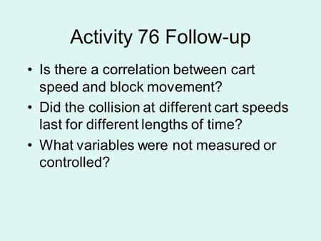 Activity 76 Follow-up Is there a correlation between cart speed and block movement? Did the collision at different cart speeds last for different lengths.