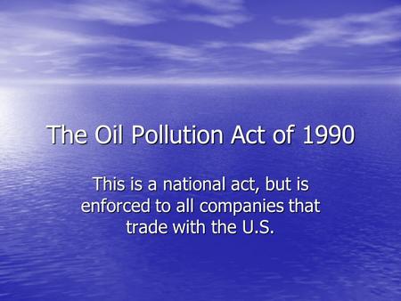 The Oil Pollution Act of 1990 This is a national act, but is enforced to all companies that trade with the U.S.