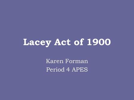 Lacey Act of 1900 Karen Forman Period 4 APES. Lacey Act of 1900 Created by John F. Lacey and made into a law by President William McKinley on 5/25/1900.