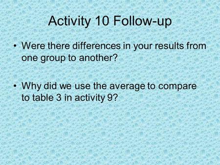 Activity 10 Follow-up Were there differences in your results from one group to another? Why did we use the average to compare to table 3 in activity 9?