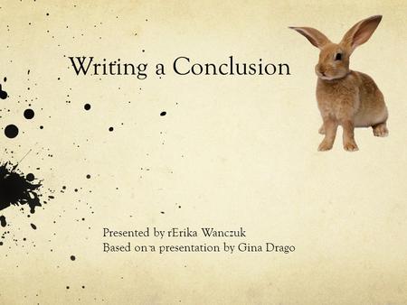 Writing a Conclusion Presented by rErika Wanczuk Based on a presentation by Gina Drago.