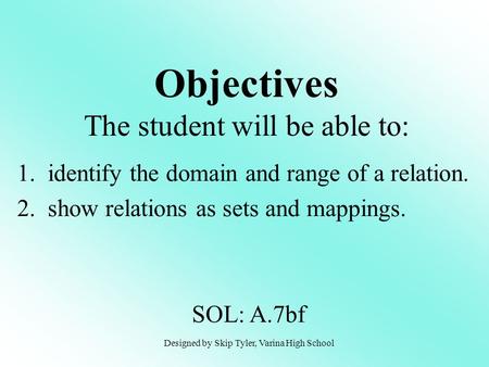 Objectives The student will be able to: 1. identify the domain and range of a relation. 2. show relations as sets and mappings. SOL: A.7bf Designed by.