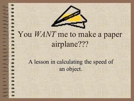 You WANT me to make a paper airplane??? A lesson in calculating the speed of an object.