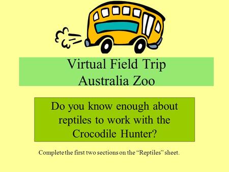 Virtual Field Trip Australia Zoo Do you know enough about reptiles to work with the Crocodile Hunter? Complete the first two sections on the Reptiles sheet.