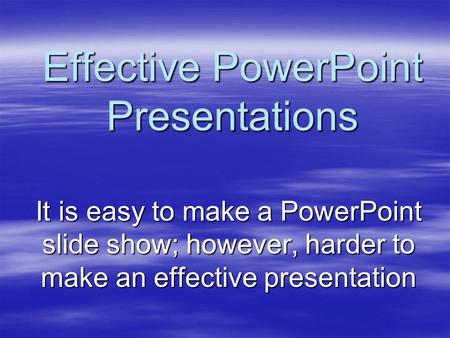 Effective PowerPoint Presentations It is easy to make a PowerPoint slide show; however, harder to make an effective presentation.