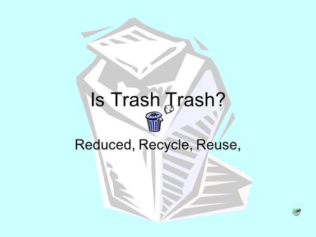 Is Trash Trash? Reduced, Recycle, Reuse,.