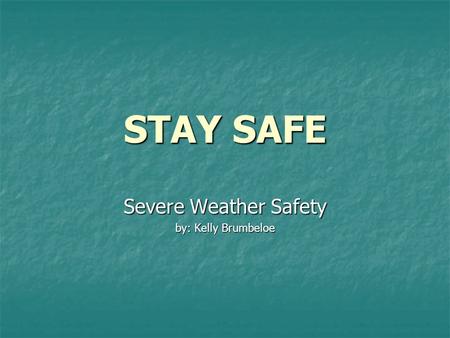 STAY SAFE Severe Weather Safety by: Kelly Brumbeloe.