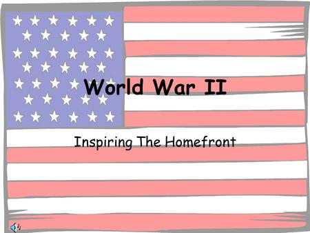 World War II Inspiring The Homefront. December 7, 1941 America Went to War To support the War effort the Homefront had to make sacrifices Society Changed.