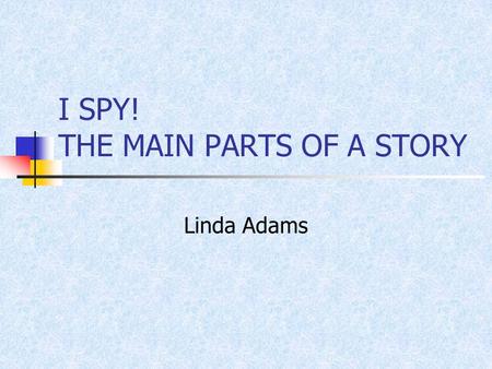 I SPY! THE MAIN PARTS OF A STORY Linda Adams. CLOSED, I AM A MYSTERY Closed, I am a mystery, Open, I will always be A friend with whom you think and see.