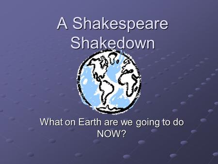 A Shakespeare Shakedown What on Earth are we going to do NOW?