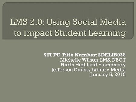 STI PD Title Number: SDELIB038 Michelle Wilson, LMS, NBCT North Highland Elementary Jefferson County Library Media January 5, 2010.