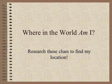 Where in the World Am I? Research these clues to find my location!