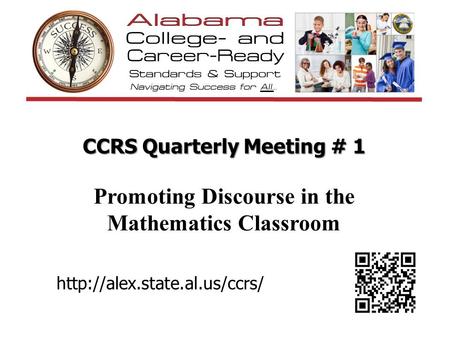 CCRS Quarterly Meeting # 1 Promoting Discourse in the Mathematics Classroom Welcome participants to 1st Quarterly Meeting for 2013-2014 school year http://alex.state.al.us/ccrs/