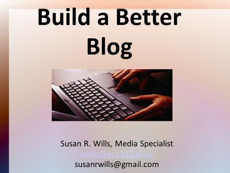 Build a Better Blog Susan R. Wills, Media Specialist
