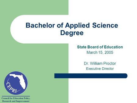 Council for Education Policy, Research and Improvement Bachelor of Applied Science Degree State Board of Education March 15, 2005 Dr. William Proctor Executive.
