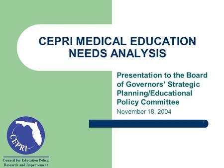 Council for Education Policy, Research and Improvement CEPRI MEDICAL EDUCATION NEEDS ANALYSIS Presentation to the Board of Governors Strategic Planning/Educational.