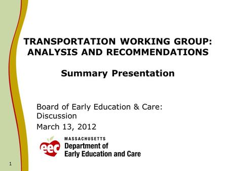 1 TRANSPORTATION WORKING GROUP: ANALYSIS AND RECOMMENDATIONS Summary Presentation Board of Early Education & Care: Discussion March 13, 2012.