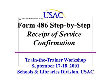 Form 486 Step-by-Step Receipt of Service Confirmation Train-the-Trainer Workshop September 17-18, 2001 Schools & Libraries Division, USAC.