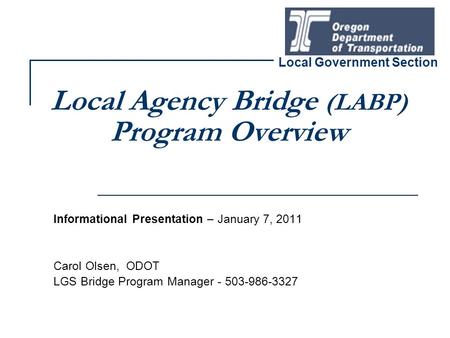 Local Agency Bridge (LABP) Program Overview Informational Presentation – January 7, 2011 Carol Olsen, ODOT LGS Bridge Program Manager - 503-986-3327 Local.