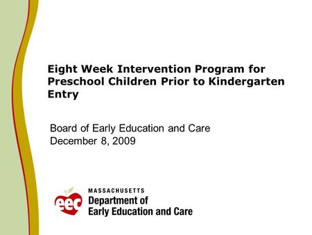 Eight Week Intervention Program for Preschool Children Prior to Kindergarten Entry Board of Early Education and Care December 8, 2009.