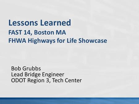 Bob Grubbs Lead Bridge Engineer ODOT Region 3, Tech Center Lessons Learned FAST 14, Boston MA FHWA Highways for Life Showcase.