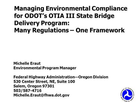 Managing Environmental Compliance for ODOT’s OTIA III State Bridge Delivery Program: Many Regulations – One Framework Michelle Eraut Environmental Program.
