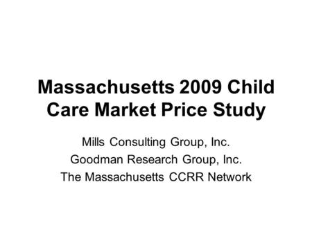 Massachusetts 2009 Child Care Market Price Study Mills Consulting Group, Inc. Goodman Research Group, Inc. The Massachusetts CCRR Network.