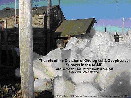 The role of the Division of Geological & Geophysical Surveys in the ACMP (and some Natural Hazard Housekeeping) Patty Burns, DGGS 4/25/2007 Photo Courtesy.